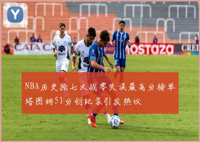 NBA历史抢七大战零失误最高分榜单塔图姆51分创纪录引发热议