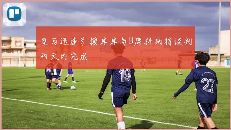 皇马迅速引援库库与B席科纳特谈判两天内完成