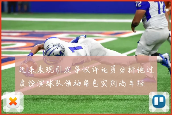 近来表现引发争议评论员分析他过度扮演球队领袖角色实则尚年轻