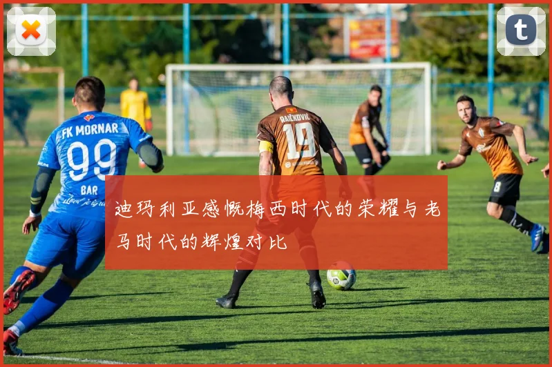 迪玛利亚感慨梅西时代的荣耀与老马时代的辉煌对比