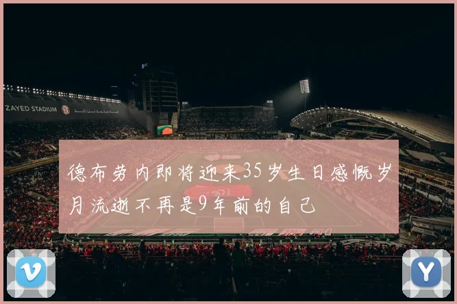 德布劳内即将迎来35岁生日感慨岁月流逝不再是9年前的自己