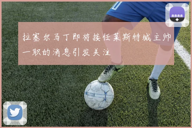 拉塞尔马丁即将接任莱斯特城主帅一职的消息引发关注