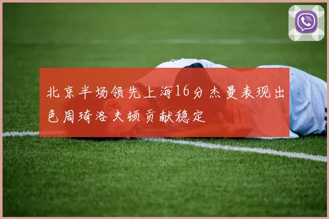 北京半场领先上海16分杰曼表现出色周琦洛夫顿贡献稳定