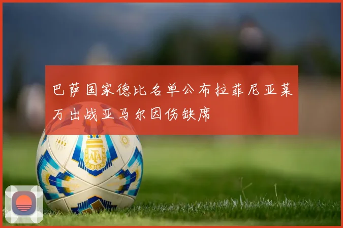 巴萨国家德比名单公布拉菲尼亚莱万出战亚马尔因伤缺席