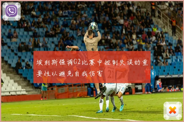 埃利斯强调G2比赛中控制失误的重要性以避免自我伤害