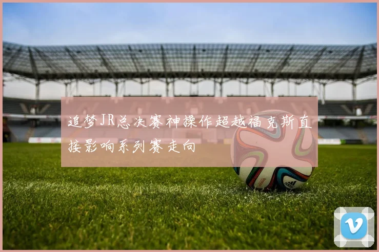 追梦JR总决赛神操作超越福克斯直接影响系列赛走向