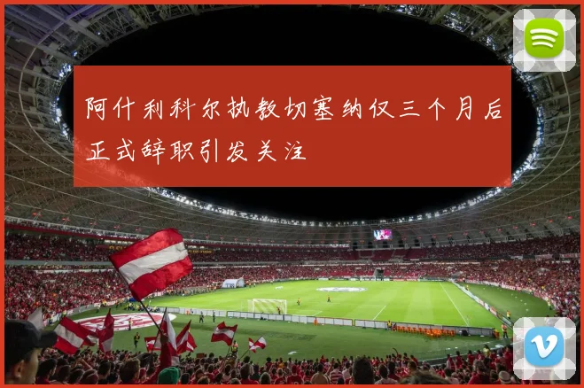 阿什利科尔执教切塞纳仅三个月后正式辞职引发关注