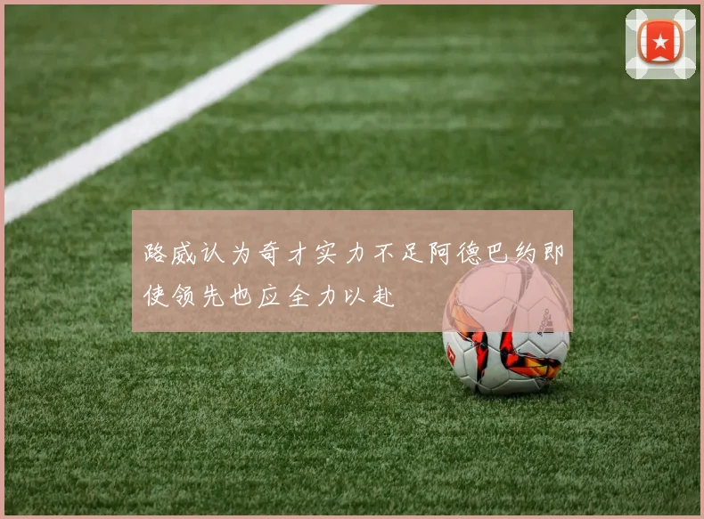路威认为奇才实力不足阿德巴约即使领先也应全力以赴