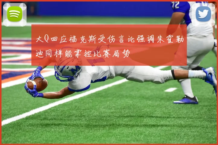 大Q回应福克斯受伤言论强调朱霍勒迪同样能掌控比赛局势