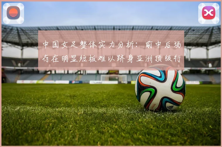中国女足整体实力分析：前中后场存在明显短板难以跻身亚洲顶级行列