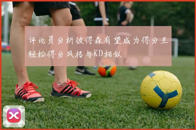 评论员分析彼得森有望成为得分王轻松得分风格与KD相似