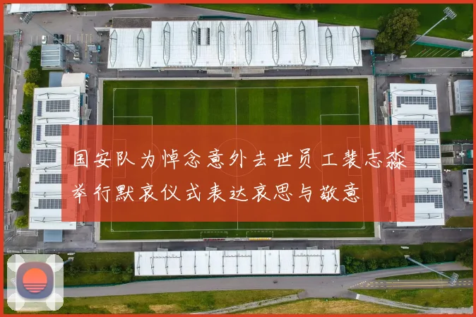 国安队为悼念意外去世员工裴志淼举行默哀仪式表达哀思与敬意