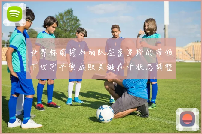 世界杯前瞻加纳队在奎罗斯的带领下攻守平衡成败关键在于状态调整