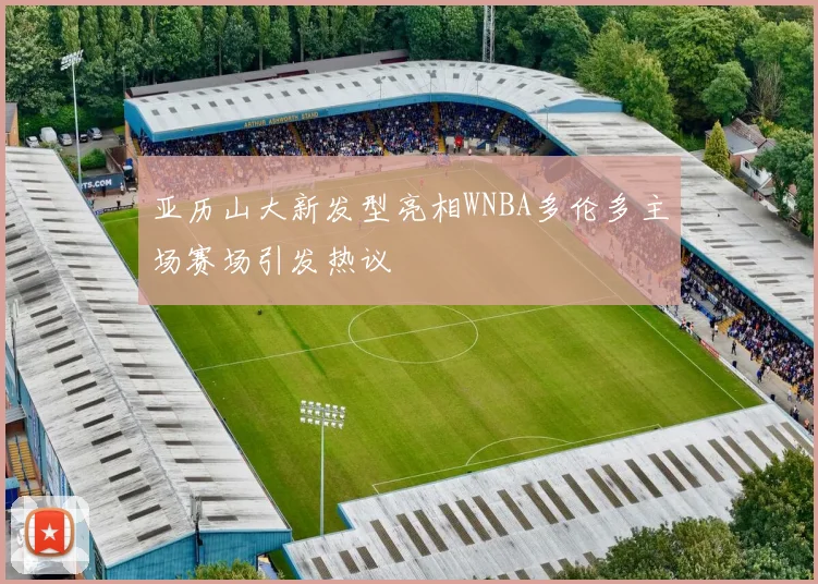 亚历山大新发型亮相WNBA多伦多主场赛场引发热议