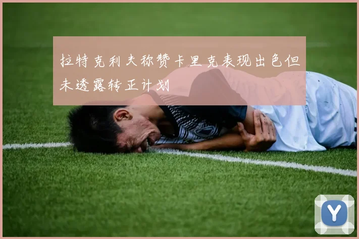 拉特克利夫称赞卡里克表现出色但未透露转正计划