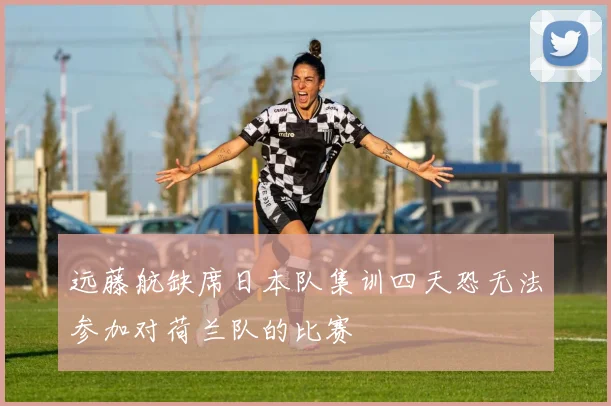 远藤航缺席日本队集训四天恐无法参加对荷兰队的比赛