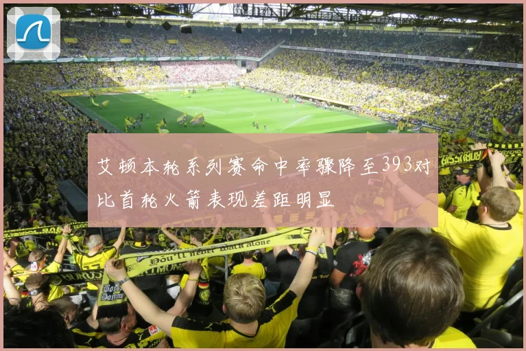 艾顿本轮系列赛命中率骤降至393对比首轮火箭表现差距明显