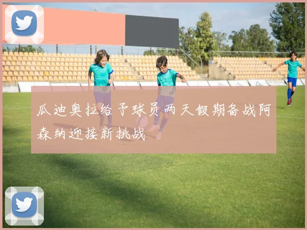 瓜迪奥拉给予球员两天假期备战阿森纳迎接新挑战