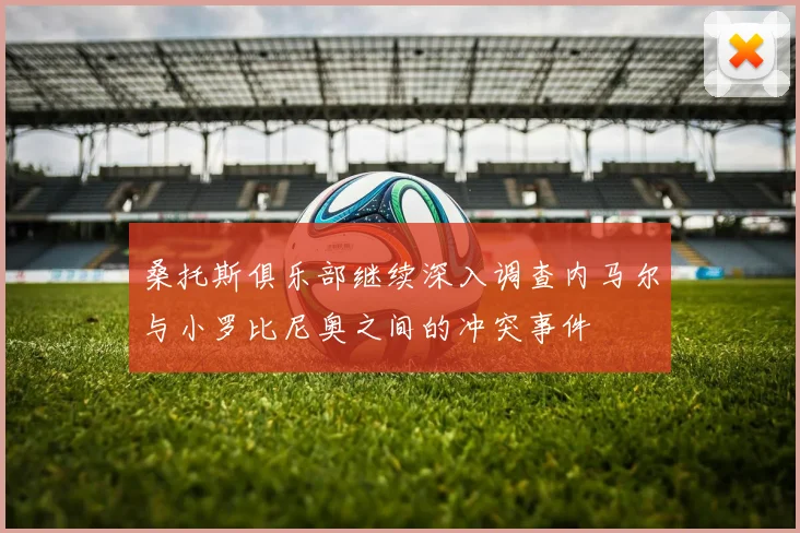 桑托斯俱乐部继续深入调查内马尔与小罗比尼奥之间的冲突事件