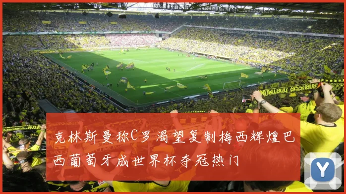 克林斯曼称C罗渴望复制梅西辉煌巴西葡萄牙成世界杯夺冠热门
